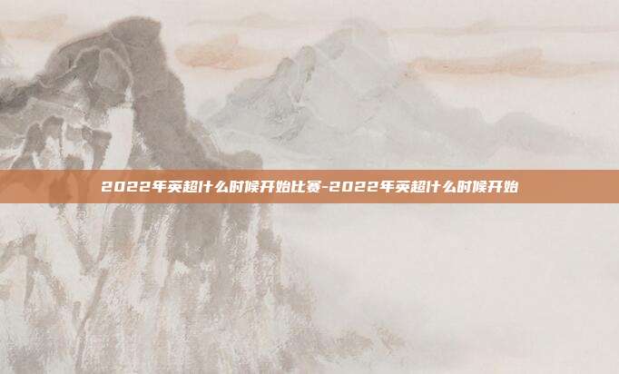 2022年英超什么时候开始比赛-2022年英超什么时候开始