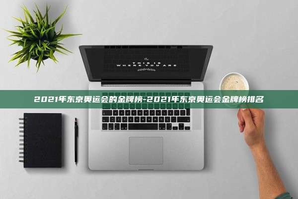 2021年东京奥运会的金牌榜-2021年东京奥运会金牌榜排名
