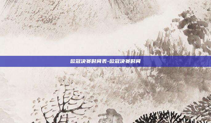 欧冠决赛时间表-欧冠决赛时间