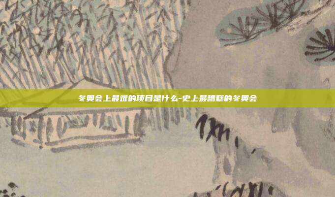 冬奥会上最难的项目是什么-史上最糟糕的冬奥会