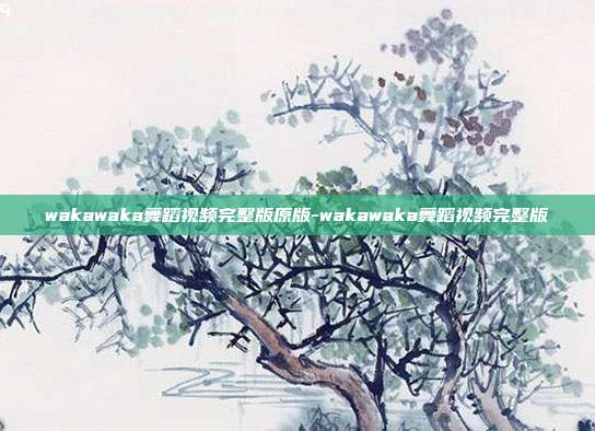 wakawaka舞蹈视频完整版原版-wakawaka舞蹈视频完整版
