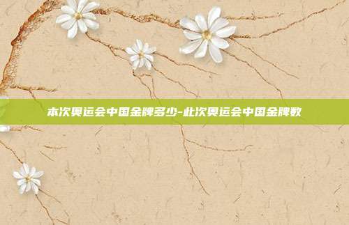本次奥运会中国金牌多少-此次奥运会中国金牌数