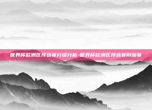 世界杯欧洲区预选赛分组分析-世界杯欧洲区预选赛附加赛