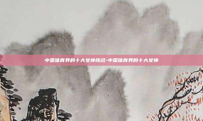 中国体育界的十大女神排名-中国体育界的十大女神