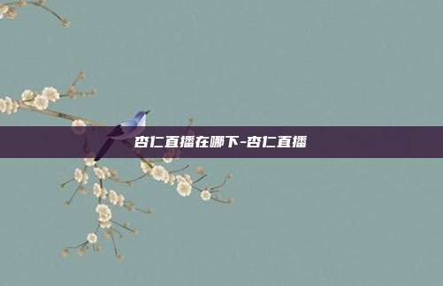 杏仁直播在哪下-杏仁直播