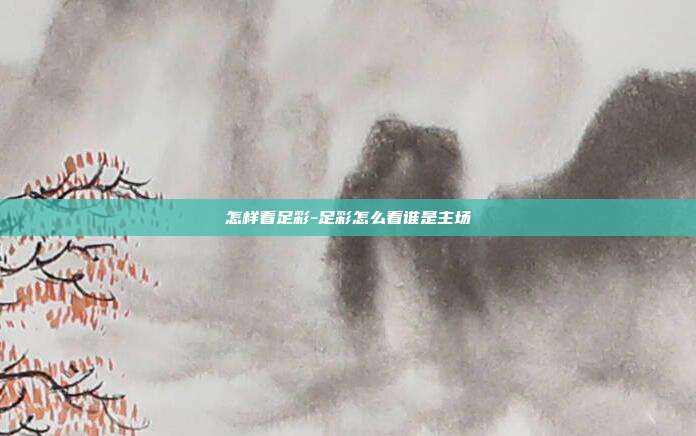 怎样看足彩-足彩怎么看谁是主场