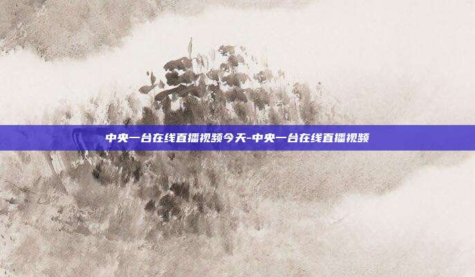 中央一台在线直播视频今天-中央一台在线直播视频