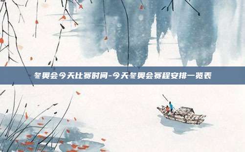 冬奥会今天比赛时间-今天冬奥会赛程安排一览表