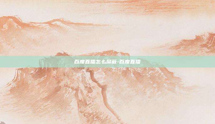 百度直播怎么屏蔽-百度直播