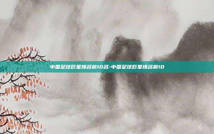 中国足球巨星排名前10名-中国足球巨星排名前10